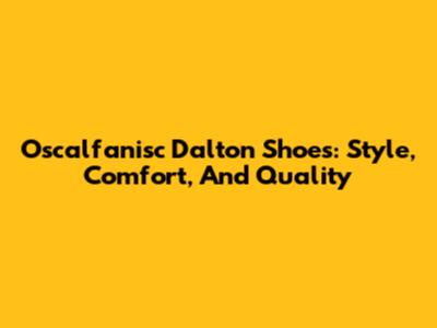 Oscalfanisc Dalton Shoes: Style, Comfort, And Quality