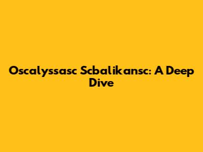 Oscalyssasc Scbalikansc: A Deep Dive