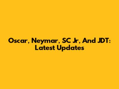 Oscar, Neymar, SC Jr, And JDT: Latest Updates