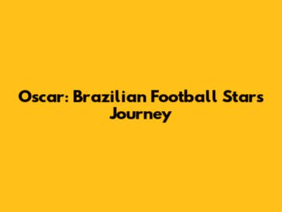 Oscar: Brazilian Football Star's Journey