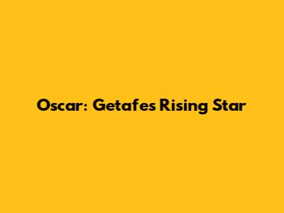Oscar: Getafe's Rising Star