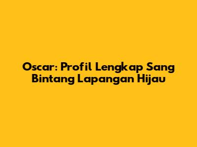 Oscar: Profil Lengkap Sang Bintang Lapangan Hijau
