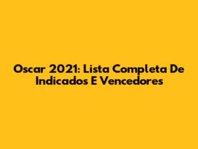 Oscar 2021: Lista Completa De Indicados E Vencedores
