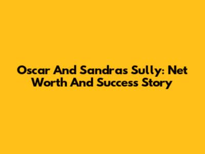 Oscar And Sandra's Sully: Net Worth And Success Story
