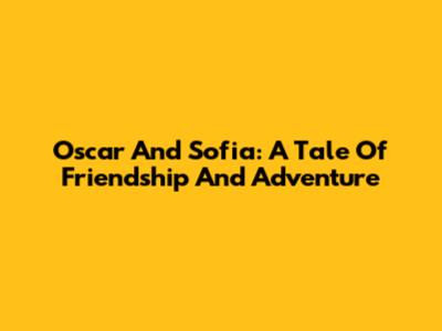 Oscar And Sofia: A Tale Of Friendship And Adventure