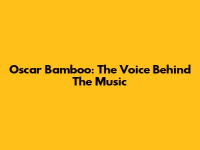 Oscar Bamboo: The Voice Behind The Music