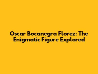 Oscar Bocanegra Florez: The Enigmatic Figure Explored