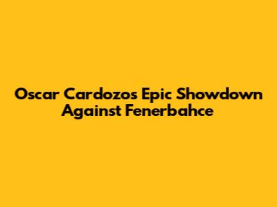 Oscar Cardozo's Epic Showdown Against Fenerbahce