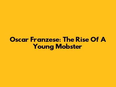 Oscar Franzese: The Rise Of A Young Mobster