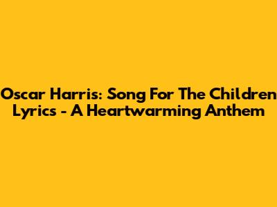 Oscar Harris: Song For The Children Lyrics - A Heartwarming Anthem