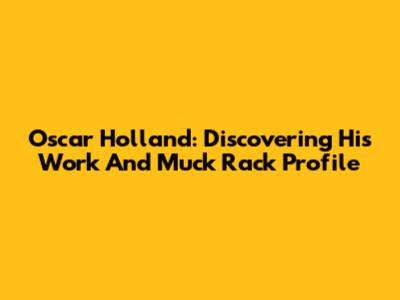 Oscar Holland: Discovering His Work And Muck Rack Profile