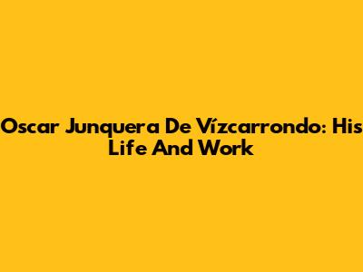Oscar Junquera De Vízcarrondo: His Life And Work