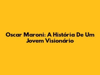 Oscar Maroni: A História De Um Jovem Visionário