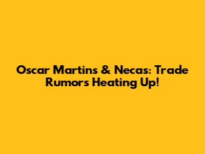 Oscar Martins & Necas: Trade Rumors Heating Up!