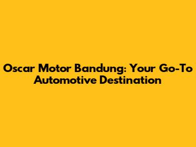 Oscar Motor Bandung: Your Go-To Automotive Destination
