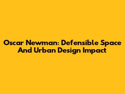 Oscar Newman: Defensible Space And Urban Design Impact