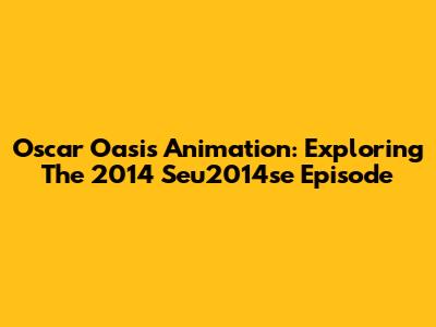 Oscar Oasis Animation: Exploring The 2014 Seu2014se Episode