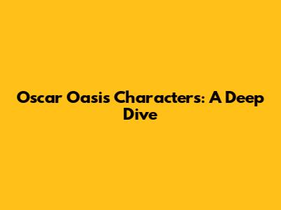 Oscar Oasis Characters: A Deep Dive
