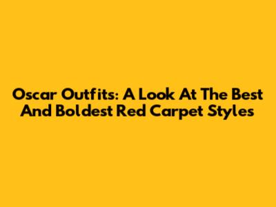 Oscar Outfits: A Look At The Best And Boldest Red Carpet Styles