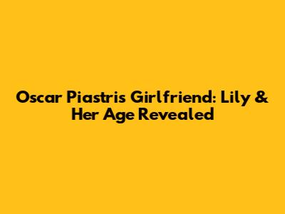 Oscar Piastri's Girlfriend: Lily & Her Age Revealed