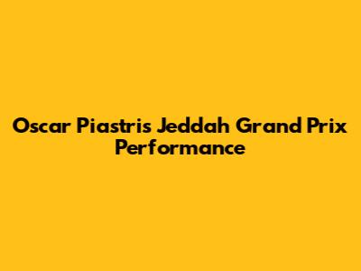 Oscar Piastri's Jeddah Grand Prix Performance