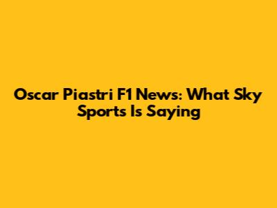 Oscar Piastri F1 News: What Sky Sports Is Saying