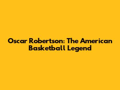 Oscar Robertson: The American Basketball Legend