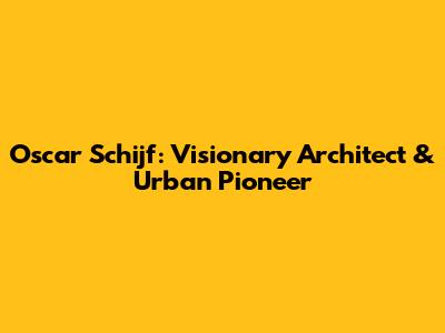 Oscar Schijf: Visionary Architect & Urban Pioneer