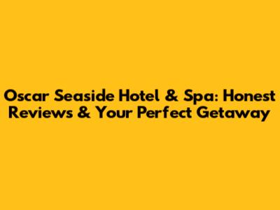 Oscar Seaside Hotel & Spa: Honest Reviews & Your Perfect Getaway