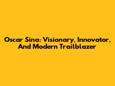 Oscar Sina: Visionary, Innovator, And Modern Trailblazer