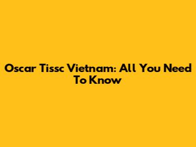 Oscar Tissc Vietnam: All You Need To Know