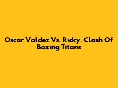 Oscar Valdez Vs. Ricky: Clash Of Boxing Titans