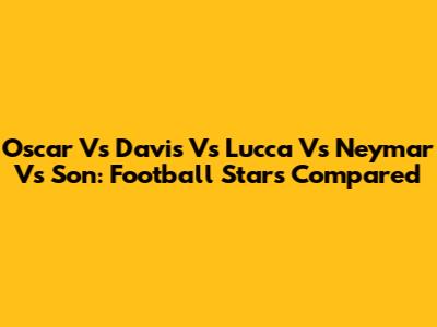 Oscar Vs Davis Vs Lucca Vs Neymar Vs Son: Football Stars Compared