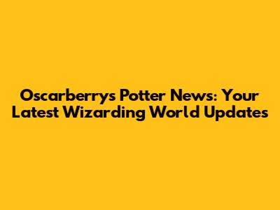 Oscarberry's Potter News: Your Latest Wizarding World Updates