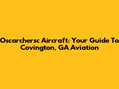 Oscarchersc Aircraft: Your Guide To Covington, GA Aviation
