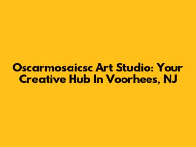 Oscarmosaicsc Art Studio: Your Creative Hub In Voorhees, NJ