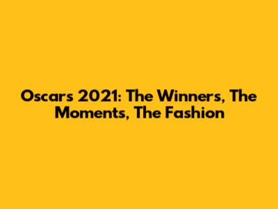 Oscars 2021: The Winners, The Moments, The Fashion