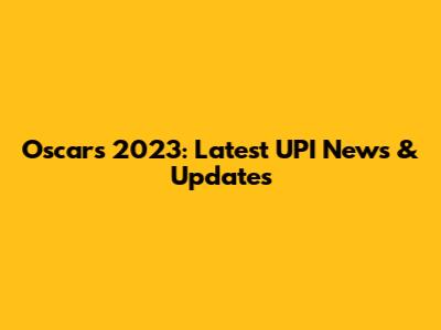 Oscars 2023: Latest UPI News & Updates