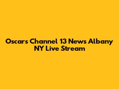 Oscars Channel 13 News Albany NY Live Stream