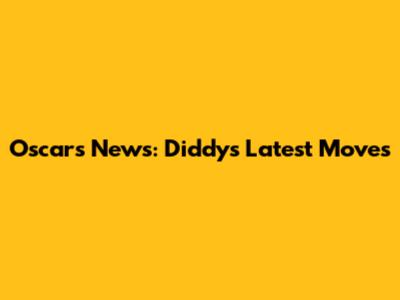 Oscars News: Diddy's Latest Moves
