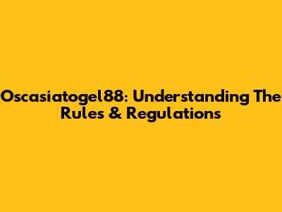Oscasiatogel88: Understanding The Rules & Regulations