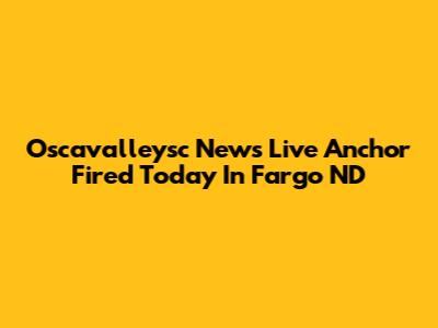 Oscavalleysc News Live Anchor Fired Today In Fargo ND