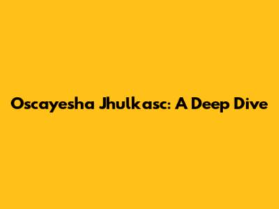 Oscayesha Jhulkasc: A Deep Dive