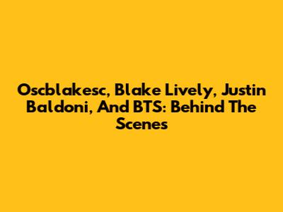 Oscblakesc, Blake Lively, Justin Baldoni, And BTS: Behind The Scenes
