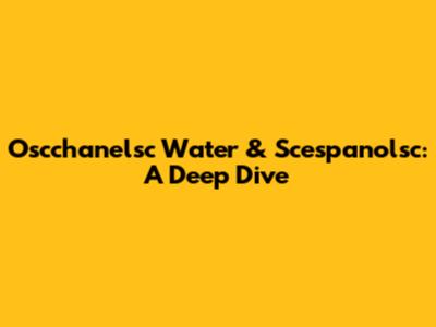 Oscchanelsc Water & Scespanolsc: A Deep Dive