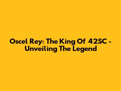 Oscel Rey: The King Of 42SC - Unveiling The Legend