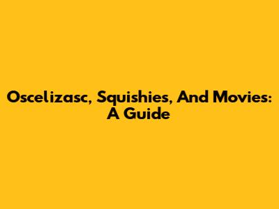 Oscelizasc, Squishies, And Movies: A Guide