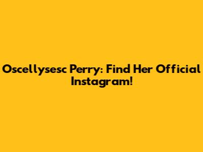 Oscellysesc Perry: Find Her Official Instagram!