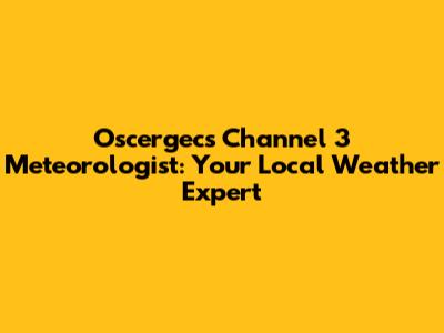 Oscergecs Channel 3 Meteorologist: Your Local Weather Expert