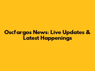 Oscfargos News: Live Updates & Latest Happenings